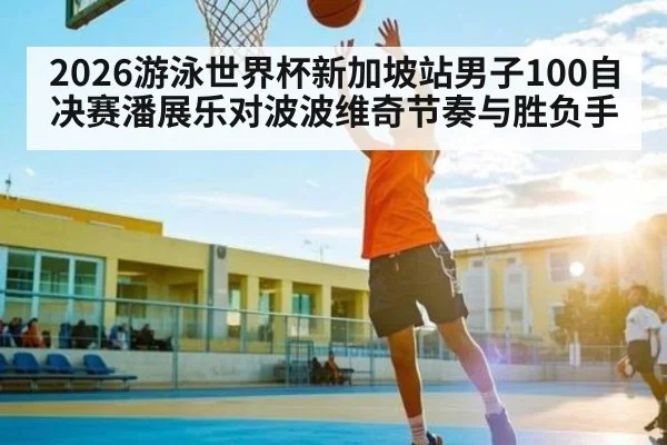 2026游泳世界杯新加坡站男子100自决赛潘展乐对波波维奇节奏与胜负手