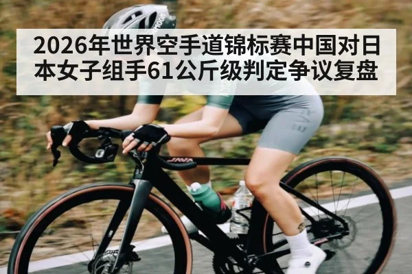 2026年世界空手道锦标赛中国对日本女子组手61公斤级判定争议复盘